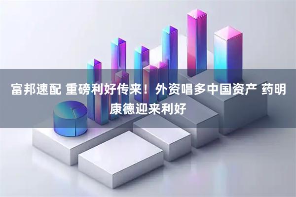 富邦速配 重磅利好传来！外资唱多中国资产 药明康德迎来利好