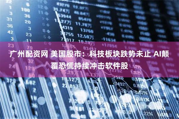 广州配资网 美国股市：科技板块跌势未止 AI颠覆恐慌持续冲击软件股