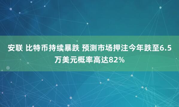 安联 比特币持续暴跌 预测市场押注今年跌至6.5万美元概率高达82%
