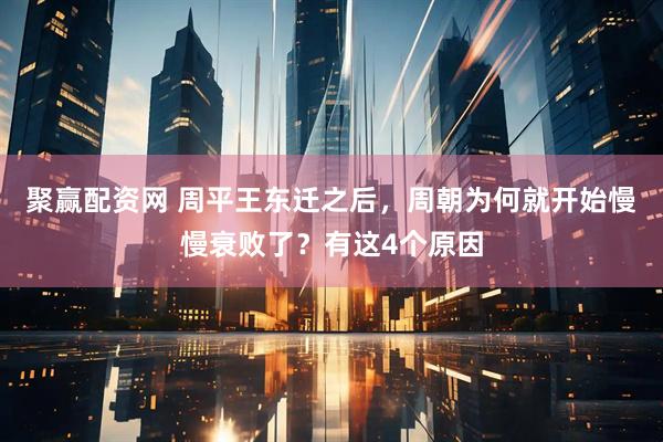 聚赢配资网 周平王东迁之后，周朝为何就开始慢慢衰败了？有这4个原因