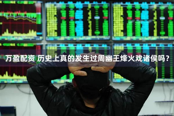 万盈配资 历史上真的发生过周幽王烽火戏诸侯吗？
