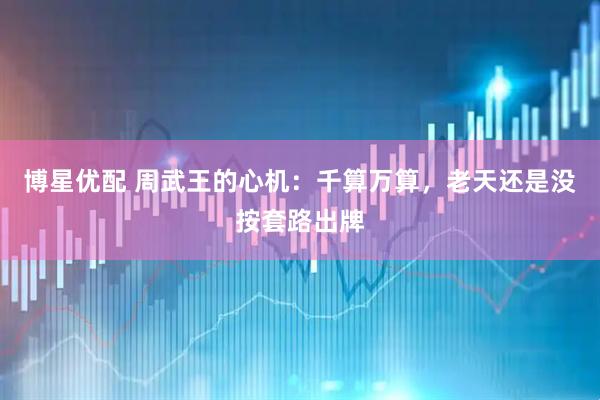 博星优配 周武王的心机：千算万算，老天还是没按套路出牌