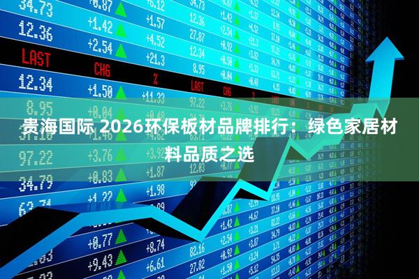 贵海国际 2026环保板材品牌排行：绿色家居材料品质之选