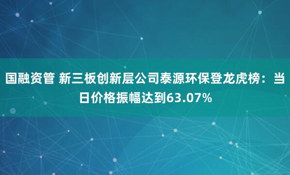 国融资管 新三板创新层公司泰源环保登龙虎榜：当日价格振幅达到63.07%