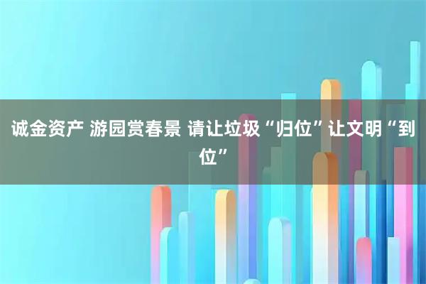 诚金资产 游园赏春景 请让垃圾“归位”让文明“到位”