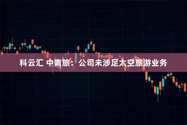 科云汇 中青旅：公司未涉足太空旅游业务