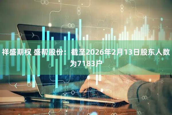 祥盛期权 盛帮股份：截至2026年2月13日股东人数为7183户