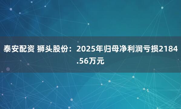 泰安配资 狮头股份：2025年归母净利润亏损2184.56万元