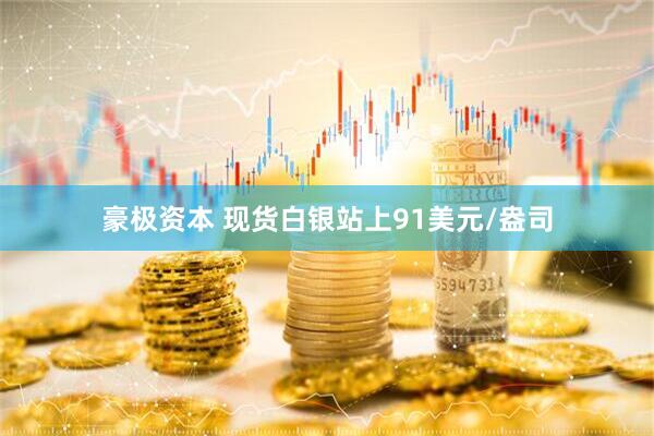 豪极资本 现货白银站上91美元/盎司
