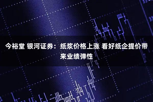 今裕堂 银河证券：纸浆价格上涨 看好纸企提价带来业绩弹性