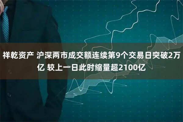 祥乾资产 沪深两市成交额连续第9个交易日突破2万亿 较上一日此时缩量超2100亿
