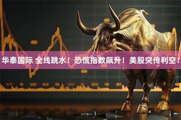 华泰国际 全线跳水！恐慌指数飙升！美股突传利空！