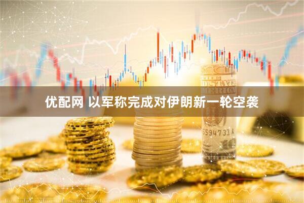 优配网 以军称完成对伊朗新一轮空袭