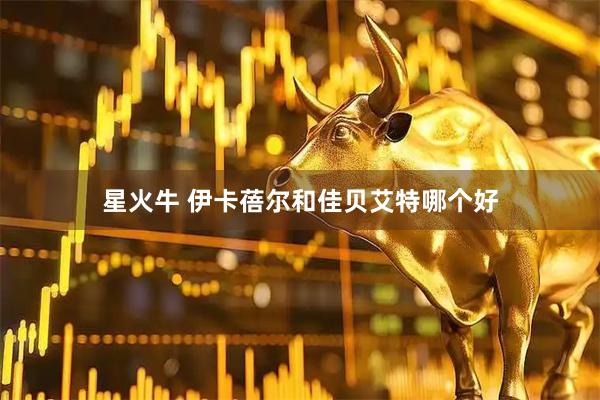 星火牛 伊卡蓓尔和佳贝艾特哪个好