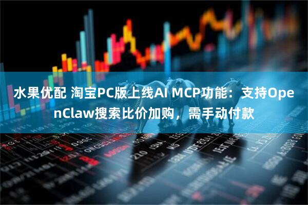 水果优配 淘宝PC版上线AI MCP功能：支持OpenClaw搜索比价加购，需手动付款