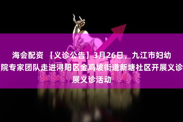 海会配资 【义诊公告】3月26日，九江市妇幼保健院专家团队走进浔阳区金鸡坡街道新塘社区开展义诊活动