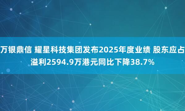 万银鼎信 耀星科技集团发布2025年度业绩 股东应占溢利2594.9万港元同比下降38.7%