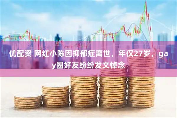 优配资 网红小陈因抑郁症离世，年仅27岁，gay圈好友纷纷发文悼念