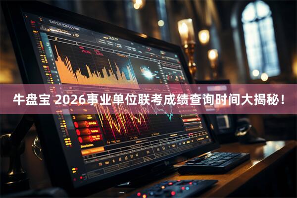 牛盘宝 2026事业单位联考成绩查询时间大揭秘！