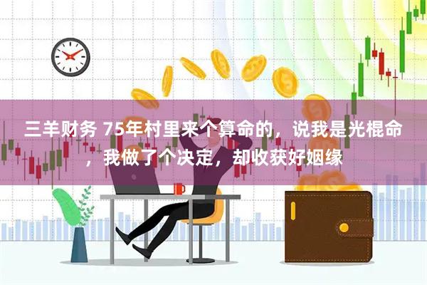 三羊财务 75年村里来个算命的，说我是光棍命，我做了个决定，却收获好姻缘