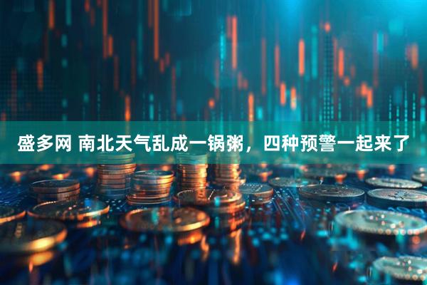 盛多网 南北天气乱成一锅粥，四种预警一起来了