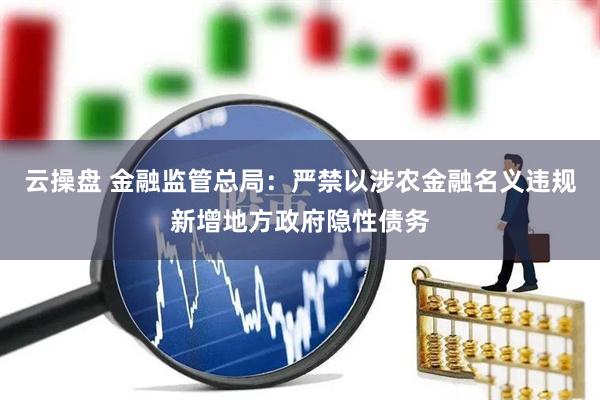 云操盘 金融监管总局：严禁以涉农金融名义违规新增地方政府隐性债务