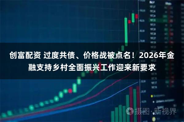 创富配资 过度共债、价格战被点名！2026年金融支持乡村全面振兴工作迎来新要求