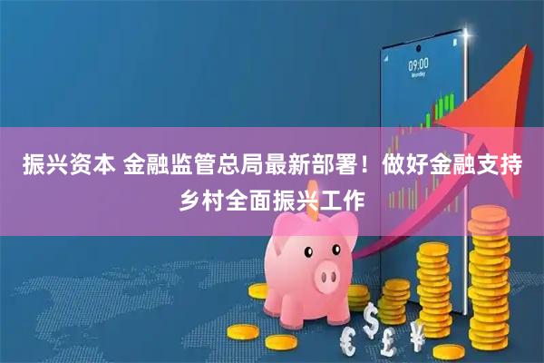 振兴资本 金融监管总局最新部署！做好金融支持乡村全面振兴工作