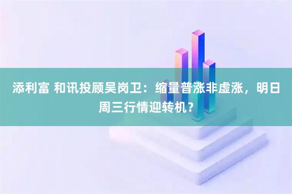 添利富 和讯投顾吴岗卫：缩量普涨非虚涨，明日周三行情迎转机？